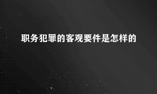 职务犯罪的客观要件是怎样的