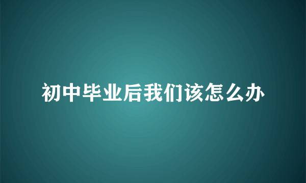 初中毕业后我们该怎么办