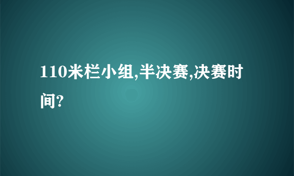 110米栏小组,半决赛,决赛时间?