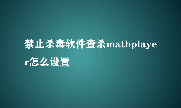 禁止杀毒软件查杀mathplayer怎么设置