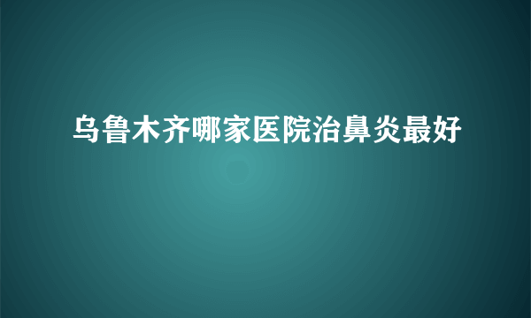 乌鲁木齐哪家医院治鼻炎最好