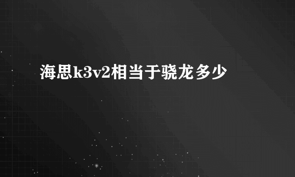 海思k3v2相当于骁龙多少