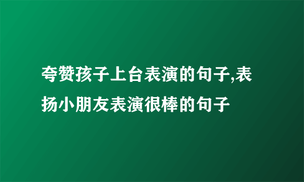 夸赞孩子上台表演的句子,表扬小朋友表演很棒的句子