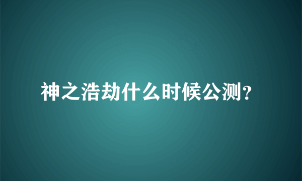 神之浩劫什么时候公测？