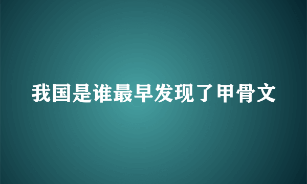 我国是谁最早发现了甲骨文