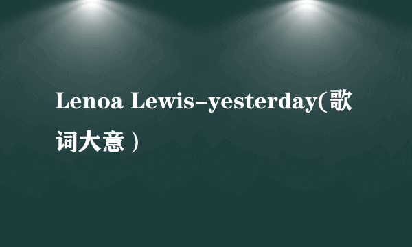 Lenoa Lewis-yesterday(歌词大意）