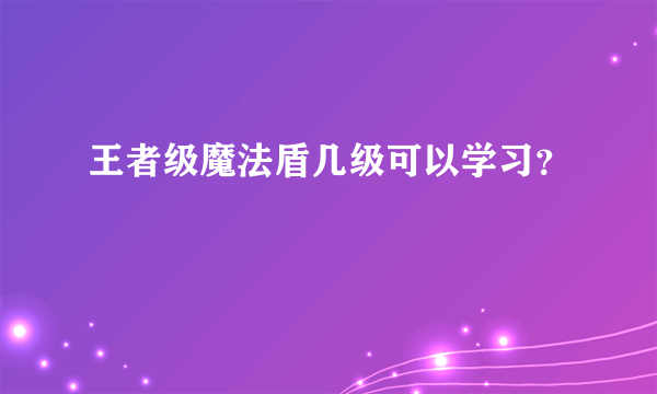 王者级魔法盾几级可以学习？