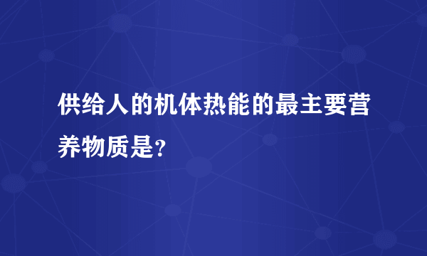 供给人的机体热能的最主要营养物质是？