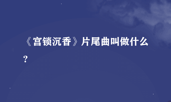 《宫锁沉香》片尾曲叫做什么？