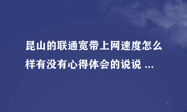 昆山的联通宽带上网速度怎么样有没有心得体会的说说 想装不知道怎么样