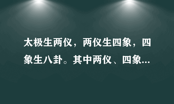 太极生两仪，两仪生四象，四象生八卦。其中两仪、四象和八卦各是什么意思？