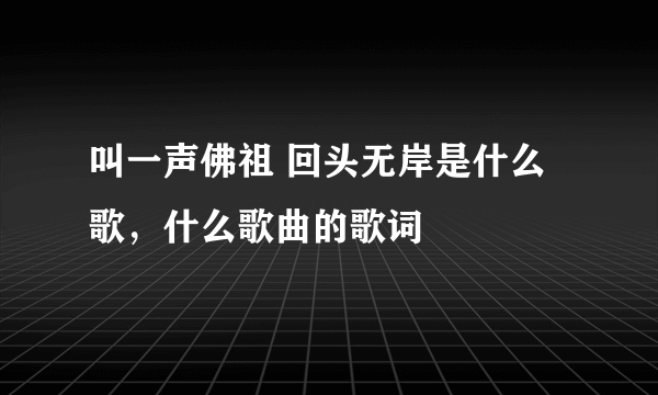 叫一声佛祖 回头无岸是什么歌，什么歌曲的歌词