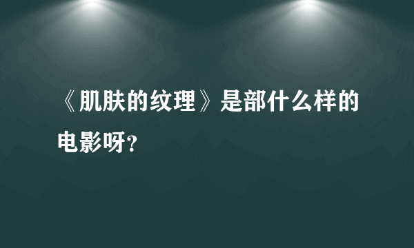 《肌肤的纹理》是部什么样的电影呀？