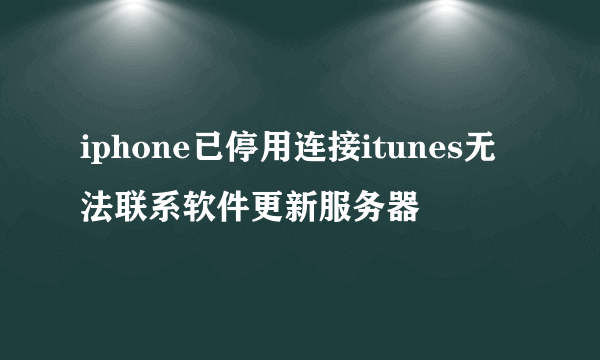 iphone已停用连接itunes无法联系软件更新服务器