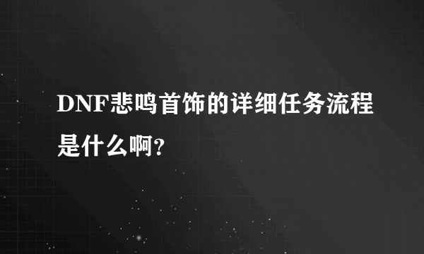 DNF悲鸣首饰的详细任务流程是什么啊？