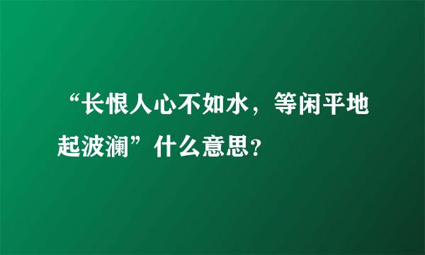 “长恨人心不如水，等闲平地起波澜”什么意思？