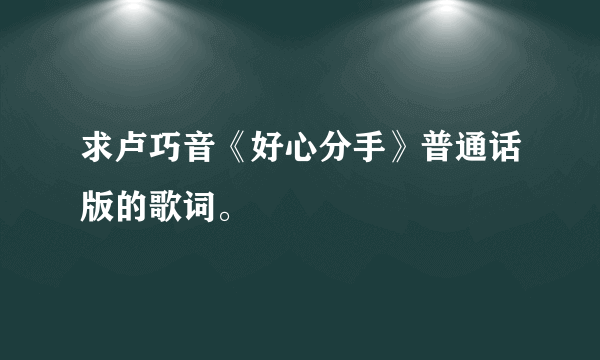 求卢巧音《好心分手》普通话版的歌词。