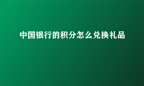 中国银行的积分怎么兑换礼品