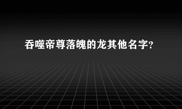 吞噬帝尊落魄的龙其他名字？