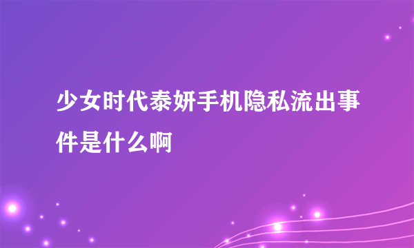 少女时代泰妍手机隐私流出事件是什么啊