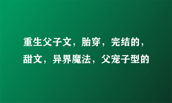 重生父子文，胎穿，完结的，甜文，异界魔法，父宠子型的