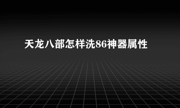 天龙八部怎样洗86神器属性