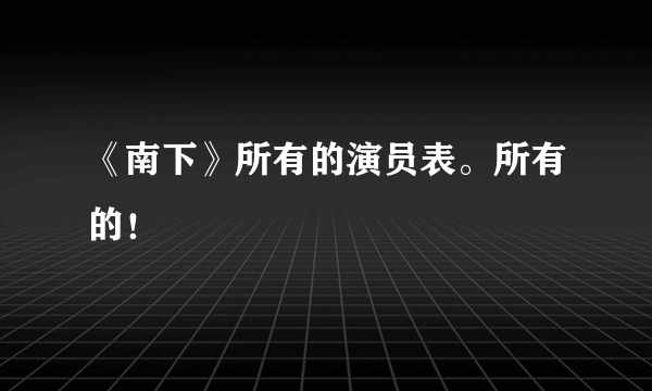 《南下》所有的演员表。所有的！