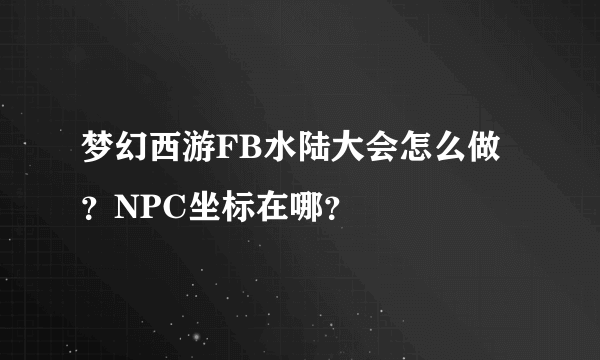 梦幻西游FB水陆大会怎么做？NPC坐标在哪？