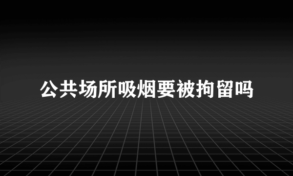 公共场所吸烟要被拘留吗