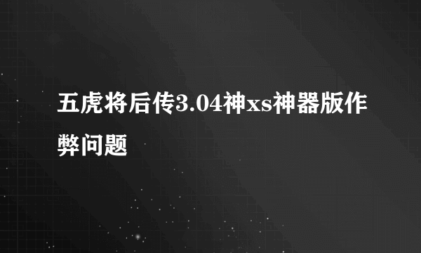 五虎将后传3.04神xs神器版作弊问题