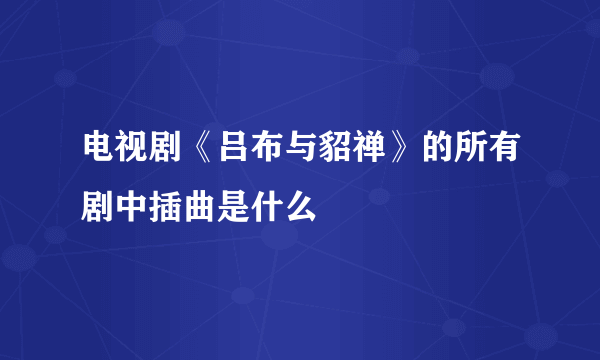 电视剧《吕布与貂禅》的所有剧中插曲是什么