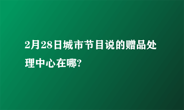 2月28日城市节目说的赠品处理中心在哪?