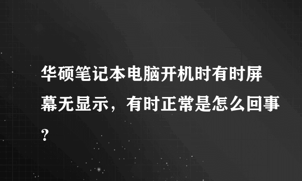 华硕笔记本电脑开机时有时屏幕无显示，有时正常是怎么回事？