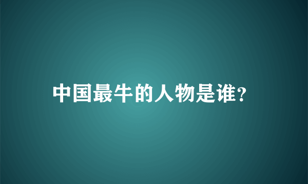 中国最牛的人物是谁？