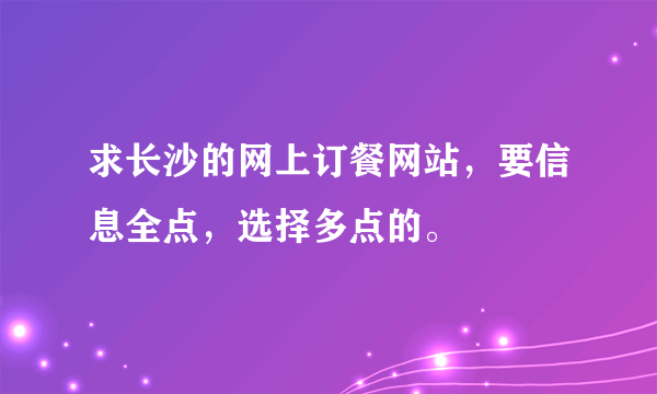 求长沙的网上订餐网站，要信息全点，选择多点的。