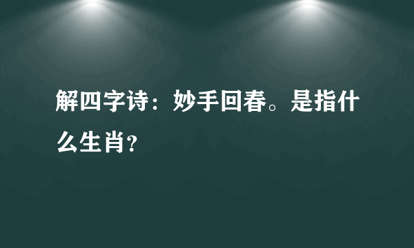 解四字诗：妙手回春。是指什么生肖？