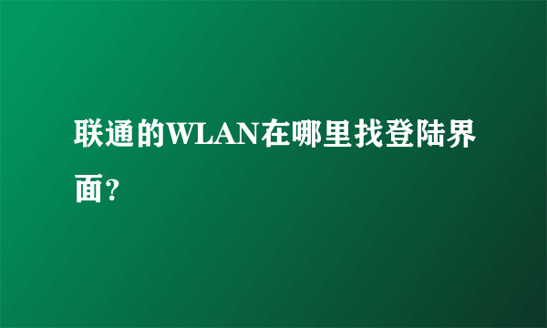 联通的WLAN在哪里找登陆界面？