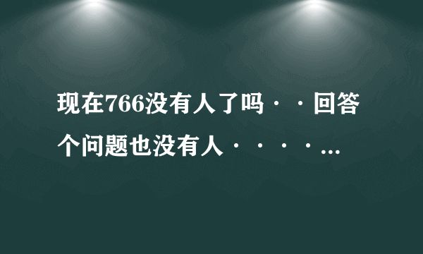 现在766没有人了吗··回答个问题也没有人·········