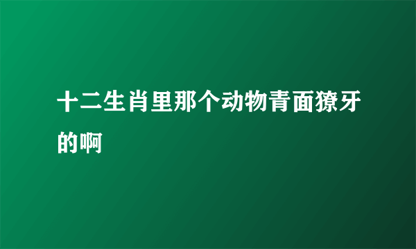 十二生肖里那个动物青面獠牙的啊