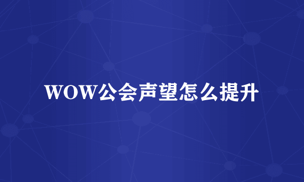 WOW公会声望怎么提升