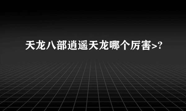 天龙八部逍遥天龙哪个厉害>?