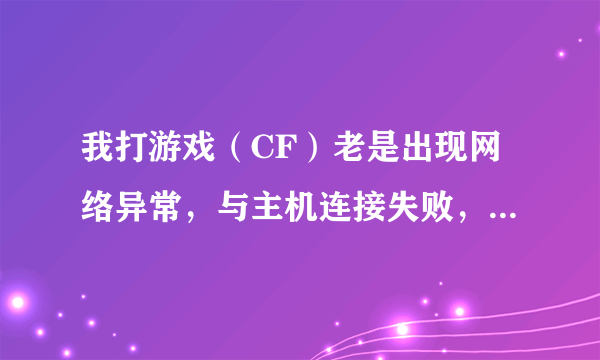 我打游戏（CF）老是出现网络异常，与主机连接失败，怎么解决呀？