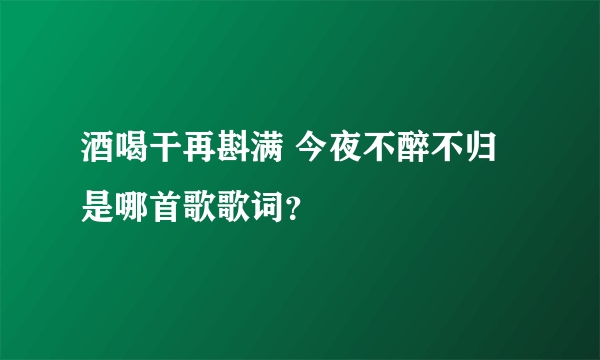 酒喝干再斟满 今夜不醉不归 是哪首歌歌词？