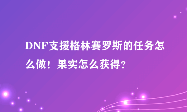 DNF支援格林赛罗斯的任务怎么做！果实怎么获得？