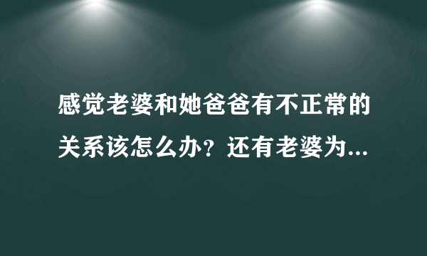 感觉老婆和她爸爸有不正常的关系该怎么办？还有老婆为什么要和她爸爸那样，为什么？？？