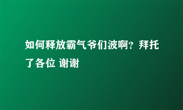 如何释放霸气爷们波啊？拜托了各位 谢谢