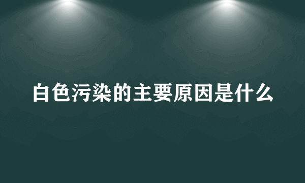 白色污染的主要原因是什么