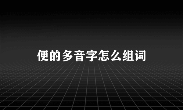 便的多音字怎么组词