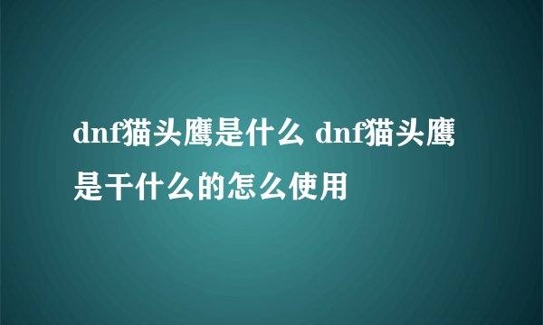 dnf猫头鹰是什么 dnf猫头鹰是干什么的怎么使用