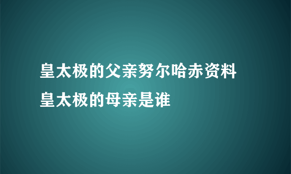 皇太极的父亲努尔哈赤资料 皇太极的母亲是谁